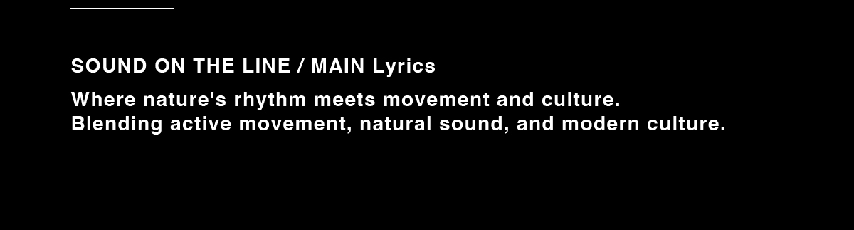 SOUND ON THE LINE / MAIN Lyrics　Where nature's rhythm meets movement and culture.　Blending active movement, natural sound, and modern culture.