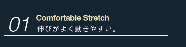 01:Comfortable Stretch 伸びがよく動きやすい。