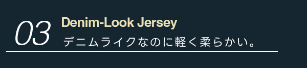 03:Denim-Look Jersey デニムライクなのに軽く柔らかい。