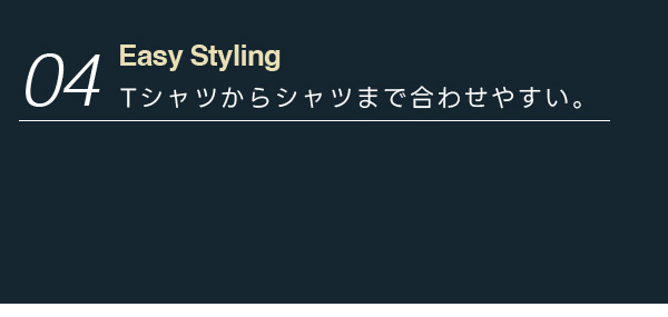 04:Easy Styling Tシャツからシャツまで合わせやすい。