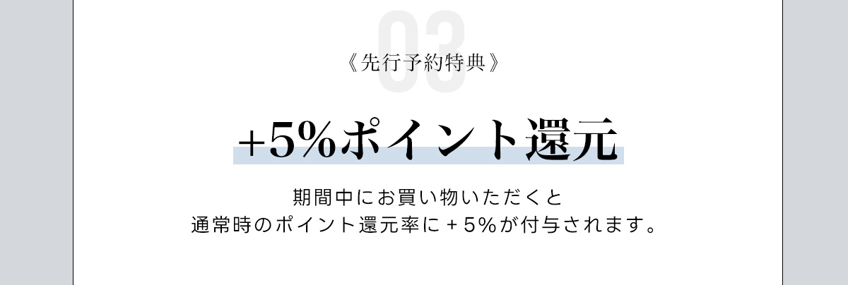 03:《先行予約特典》　+5%ポイント還元　期間中にお買い物いただくと通常時のポイント還元率に+5%が付与されます。