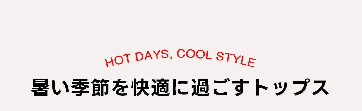 HOT DAYS  COOL STYLE　暑い季節を快適に過ごすトップス