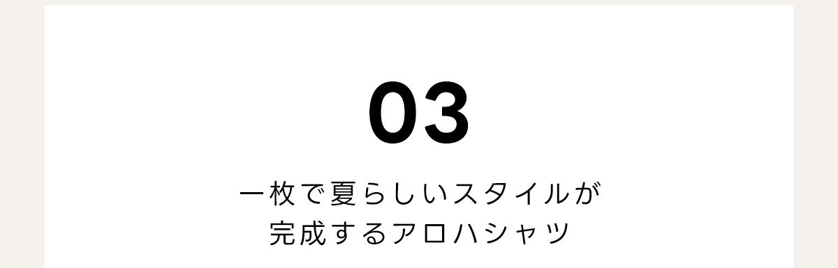 03　一枚で夏らしいスタイルが　完成するアロハシャツ