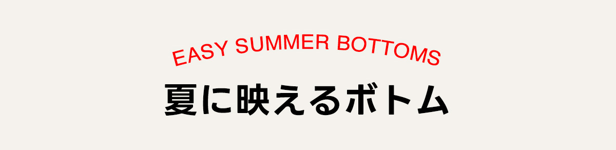 EASY SUMMER BOTTOMS　夏に映えるボトム