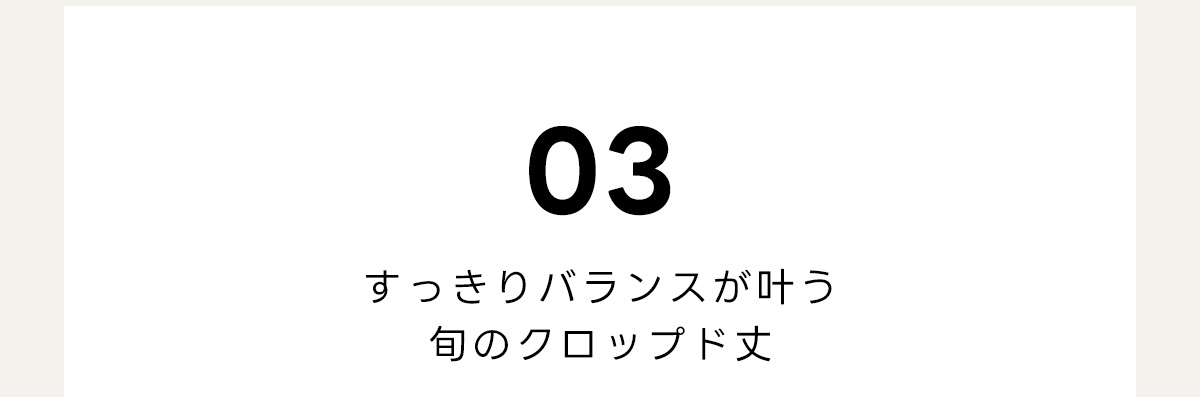 03　すっきりバランスが叶う　旬のクロップド丈