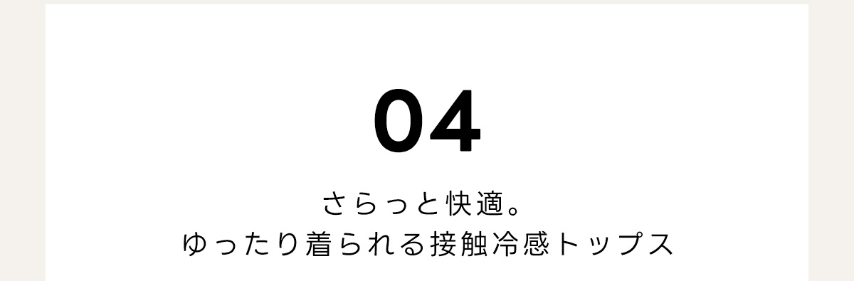 04　さらっと快適。　ゆったり着られる接触冷感トップス