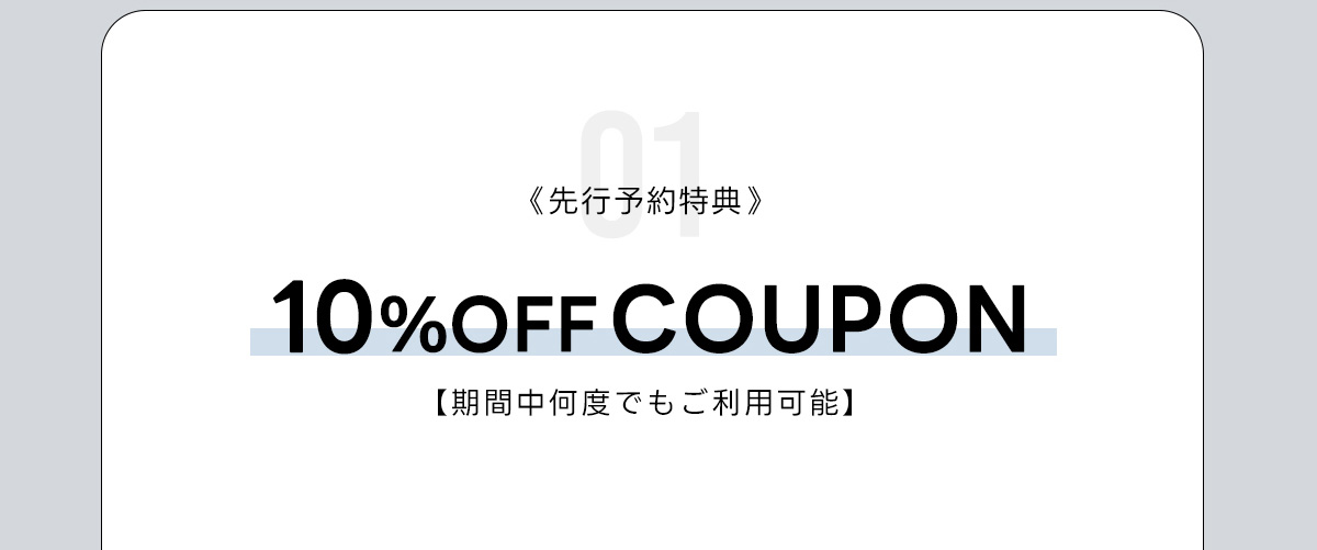 01《先行予約特典》10%OFF COUPON　【期間中何度でも利用可能】