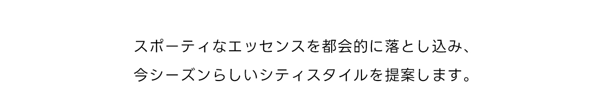 スポーティなエッセンスを都会的に落とし込み、今シーズンらしいシティスタイルを提案します。
