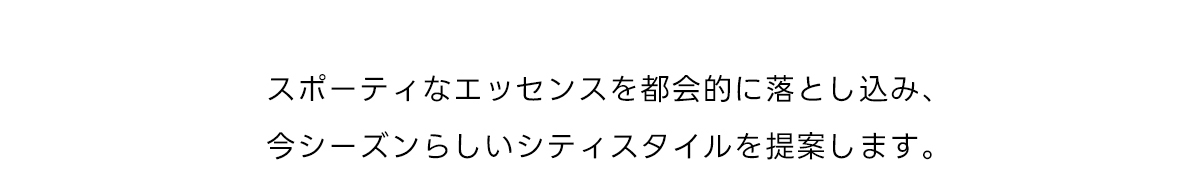 スポーティなエッセンスを都会的に落とし込み、今シーズンらしいシティスタイルを提案します。
