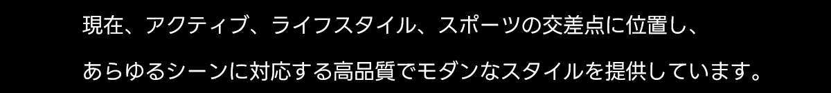 現在、アクティブ、ライフスタイル、スポーツの交差点に位置し、あらゆるシーンに対応する高品質でモダンなスタイルを提供しています。