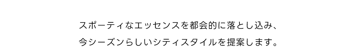 スポーティなエッセンスを都会的に落とし込み、今シーズンらしいシティスタイルを提案します。