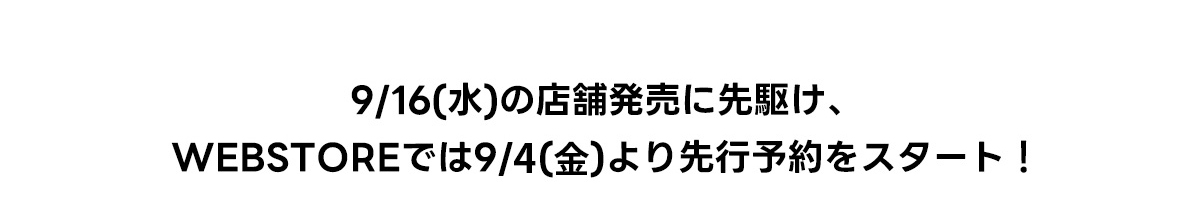 9/16(水)の店舗発売に先駆け、WEBSTOREでは9/4(金)より先行予約をスタート！