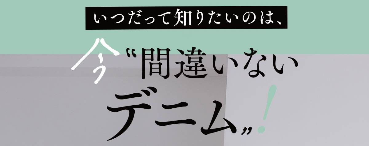 いつだって知りたいのは、今“間違いないデニム”