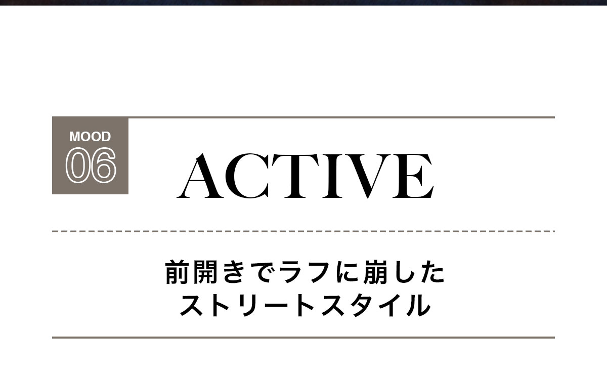 MOOD 06：ACTIVE　前開きでラフに崩したストリートスタイル