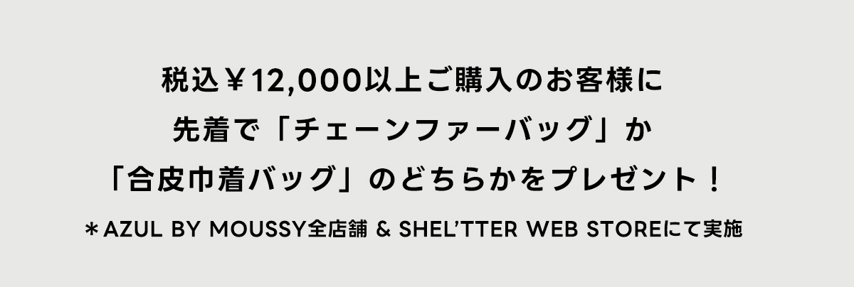 税込\12,000以上ご購入のお客様に先着で「チェーンフアーバッグ」か「合皮巾着バッグ」のどちらかをプレゼント！　*AZUL BY MOUSSY全店舗 ＆ SHEL'TTER WEB STOREにて実施