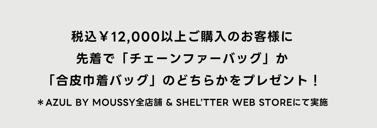 税込\12,000以上ご購入のお客様に先着で「チェーンフアーバッグ」か「合皮巾着バッグ」のどちらかをプレゼント!　*AZUL BY MOUSSY全店舗 ＆ SHEL'TTER WEB STOREにて実施
