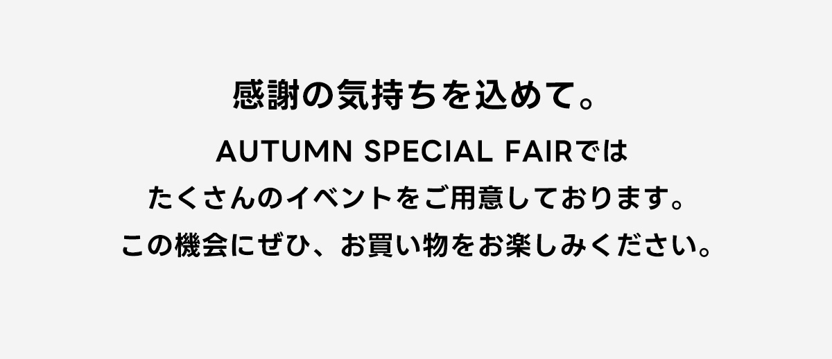 感謝の気持ちを込めて。AUTUMN SPECIAL FAIRではたくさんのイベントをご用意しております。この機会にぜひ、お買い物をお楽しみください。