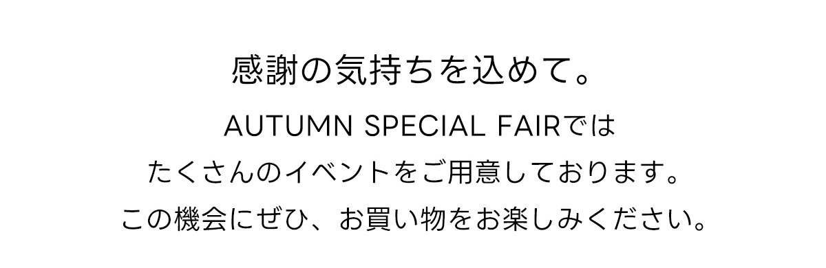 感謝の気持ちを込めて。AUTUMN SPECIAL FAIRTではたくさんのイベントをご用意しております。この機会にぜひ、お買い物をお楽しみください。