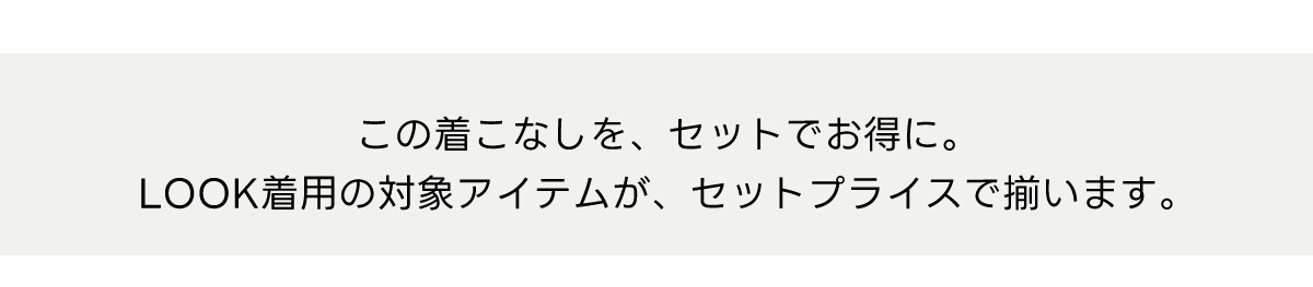 この着こなしを、セットでお得に。LOOK着用の対象アイテムが、セットプライスで揃います。