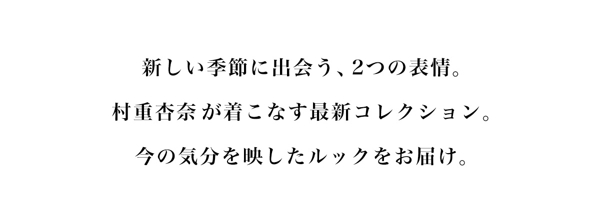 新しい季節に出会う、2つの表情。村重杏奈が着こなす最新コレクション。今の気分を映したルックをお届け。