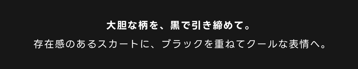 大胆な柄を、黒で引き締めて。存在感のあるスカートに、ブラックを重ねてクールな表情へ。