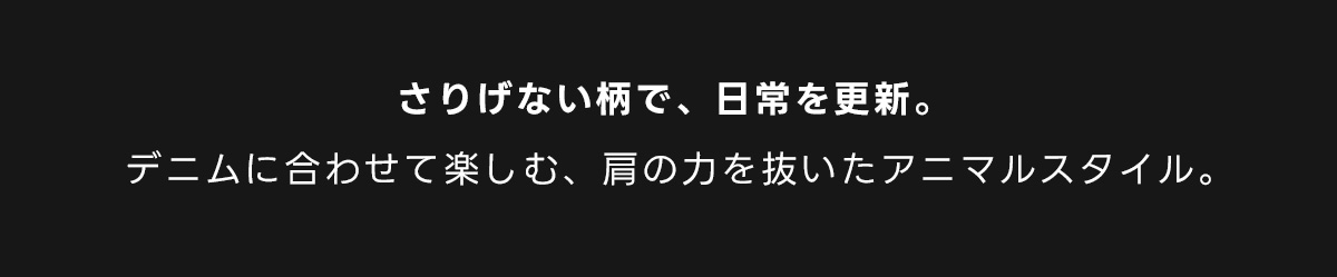 さりげない柄で、日常を更新。デニムに合わせて楽しむ、肩の力を抜いたアニマルスタイル。