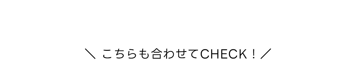 こちらも合わせてCHECK！