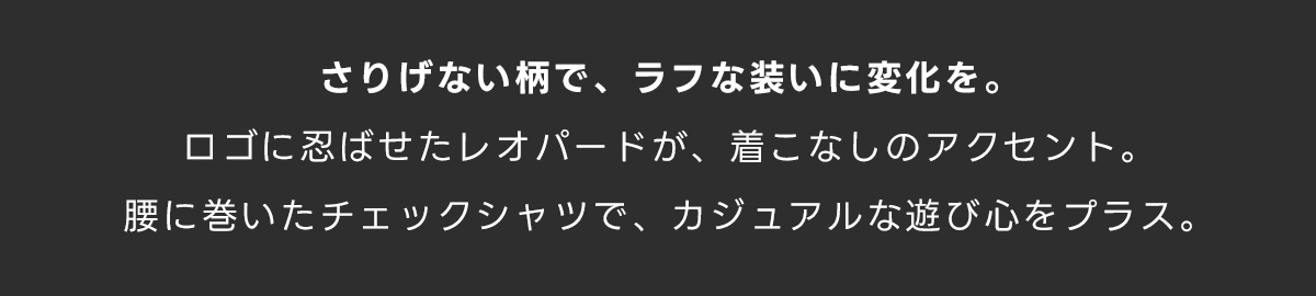 さりげない柄で、ラフな装いに変化を。ロゴに忍ばせたレオパードが、着こなしのアクセント。腰に巻いたチェックシャツで、カジュアルな遊び心をプラス。